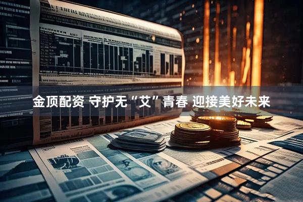 金顶配资 守护无“艾”青春 迎接美好未来