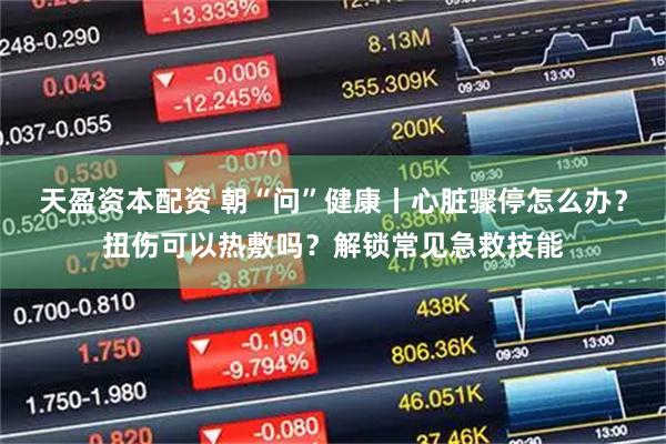 天盈资本配资 朝“问”健康丨心脏骤停怎么办？扭伤可以热敷吗？解锁常见急救技能