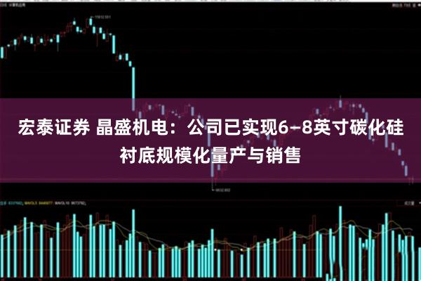 宏泰证券 晶盛机电：公司已实现6—8英寸碳化硅衬底规模化量产与销售