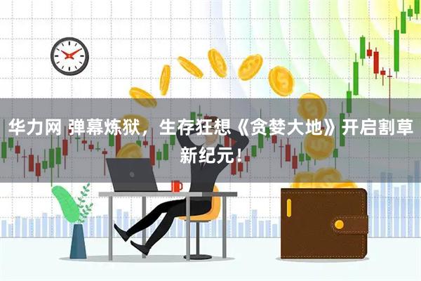 华力网 弹幕炼狱，生存狂想《贪婪大地》开启割草新纪元！