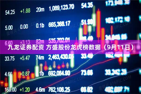 九龙证券配资 方盛股份龙虎榜数据（9月11日）