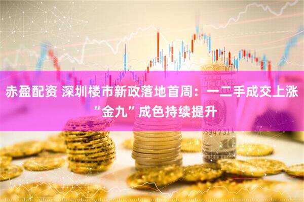 赤盈配资 深圳楼市新政落地首周：一二手成交上涨 “金九”成色持续提升
