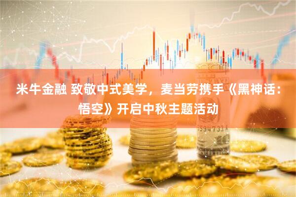 米牛金融 致敬中式美学，麦当劳携手《黑神话：悟空》开启中秋主题活动