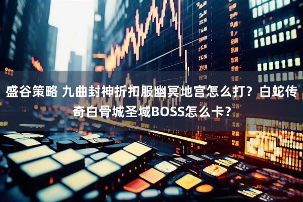 盛谷策略 九曲封神折扣服幽冥地宫怎么打？白蛇传奇白骨城圣域BOSS怎么卡？