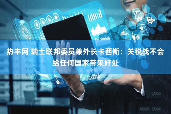 热丰网 瑞士联邦委员兼外长卡西斯：关税战不会给任何国家带来好处
