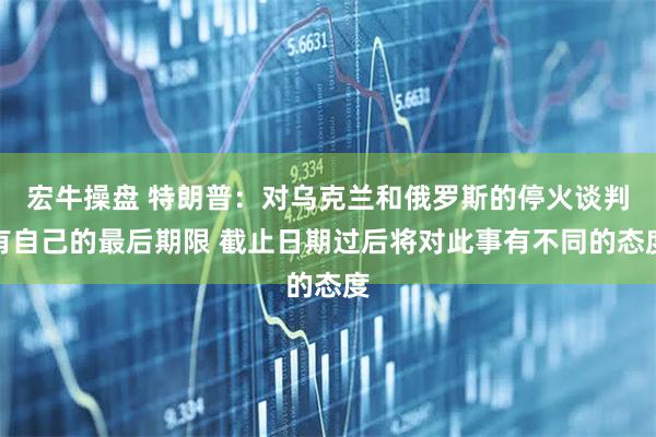宏牛操盘 特朗普：对乌克兰和俄罗斯的停火谈判有自己的最后期限 截止日期过后将对此事有不同的态度