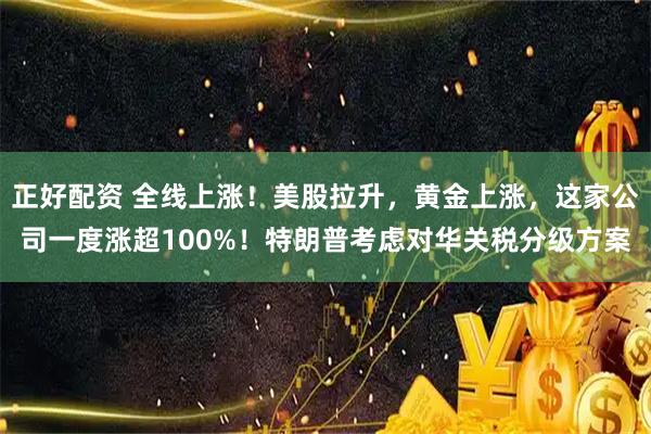 正好配资 全线上涨！美股拉升，黄金上涨，这家公司一度涨超100%！特朗普考虑对华关税分级方案