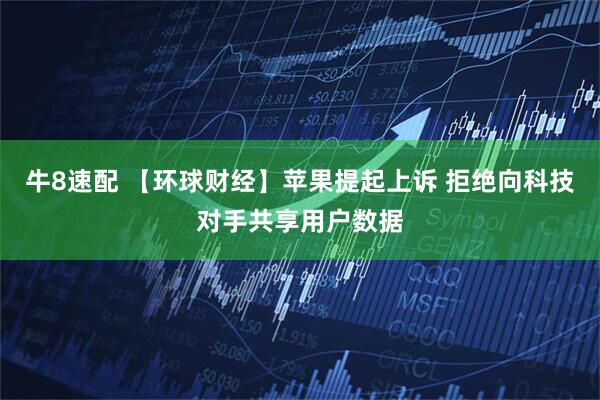 牛8速配 【环球财经】苹果提起上诉 拒绝向科技对手共享用户数据
