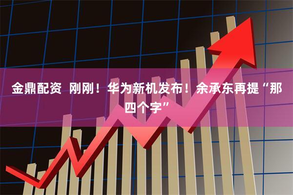 金鼎配资  刚刚！华为新机发布！余承东再提“那四个字”
