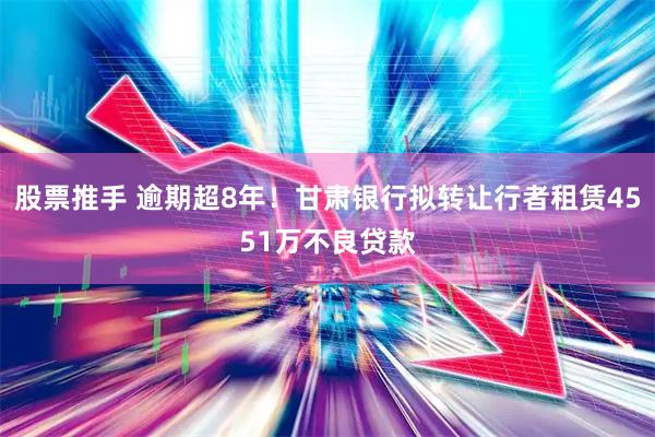 股票推手 逾期超8年！甘肃银行拟转让行者租赁4551万不良贷款