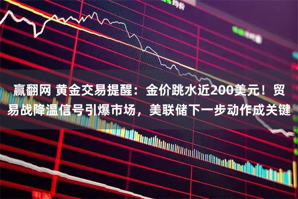 赢翻网 黄金交易提醒：金价跳水近200美元！贸易战降温信号引爆市场，美联储下一步动作成关键