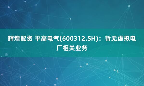辉煌配资 平高电气(600312.SH)：暂无虚拟电厂相关业务