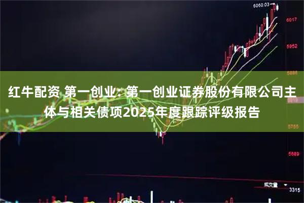 红牛配资 第一创业: 第一创业证券股份有限公司主体与相关债项2025年度跟踪评级报告
