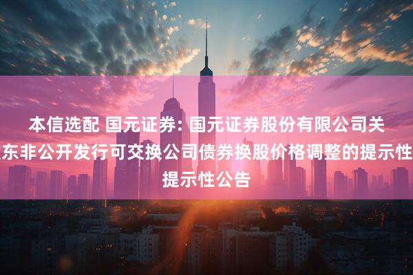 本信选配 国元证券: 国元证券股份有限公司关于股东非公开发行可交换公司债券换股价格调整的提示性公告