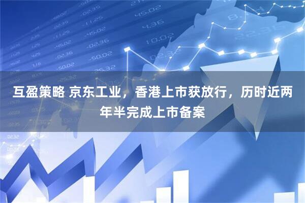 互盈策略 京东工业，香港上市获放行，历时近两年半完成上市备案
