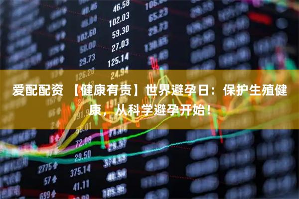 爱配配资 【健康有责】世界避孕日：保护生殖健康，从科学避孕开始！