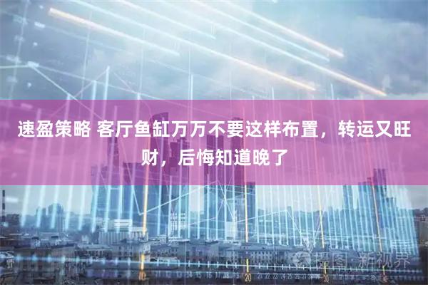 速盈策略 客厅鱼缸万万不要这样布置，转运又旺财，后悔知道晚了