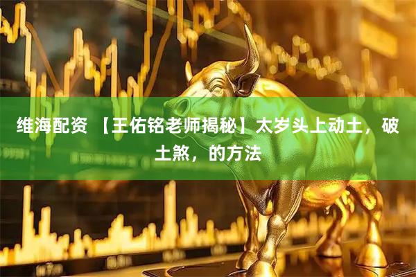维海配资 【王佑铭老师揭秘】太岁头上动土，破土煞，的方法