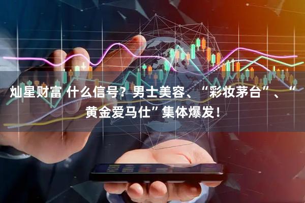 灿星财富 什么信号？男士美容、“彩妆茅台”、“黄金爱马仕”集体爆发！