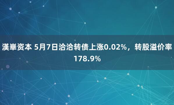 漢崋资本 5月7日洽洽转债上涨0.02%，转股溢价率178.9%