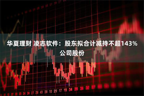 华夏理财 凌志软件：股东拟合计减持不超143%公司股份