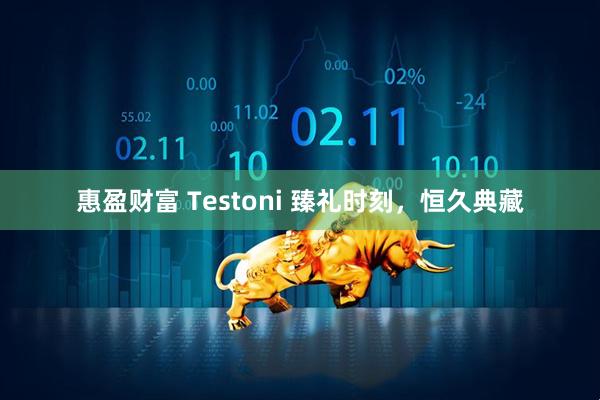 惠盈财富 Testoni 臻礼时刻，恒久典藏