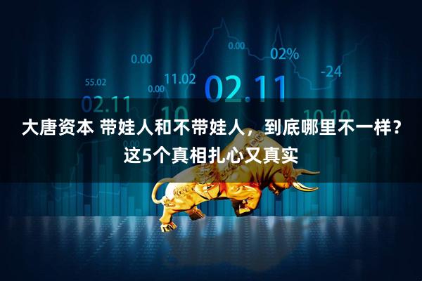 大唐资本 带娃人和不带娃人,到底哪里不一样?这5个真相扎心又真实