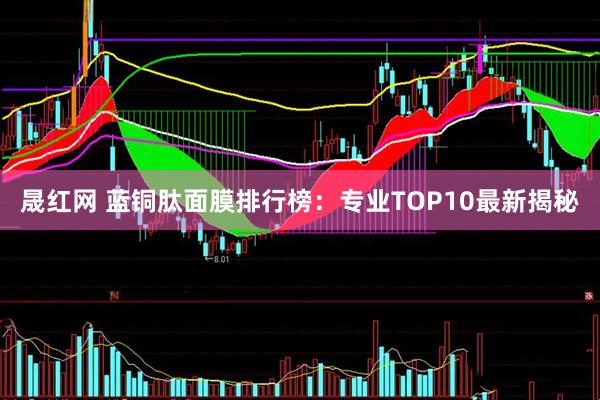 晟红网 蓝铜肽面膜排行榜:专业TOP10最新揭秘