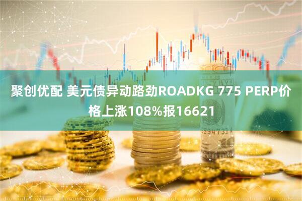 聚创优配 美元债异动路劲ROADKG 775 PERP价格上涨108%报16621