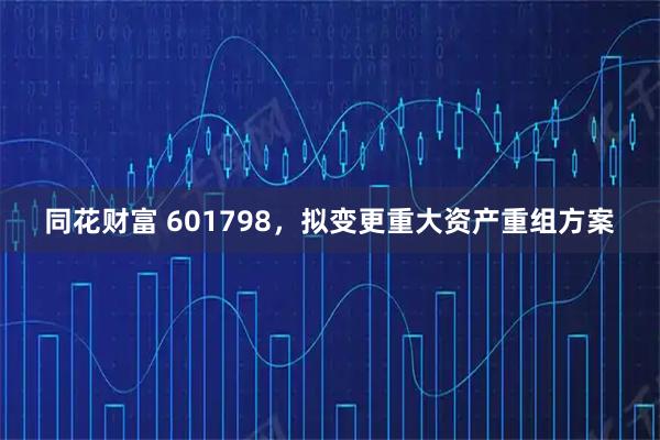 同花财富 601798，拟变更重大资产重组方案