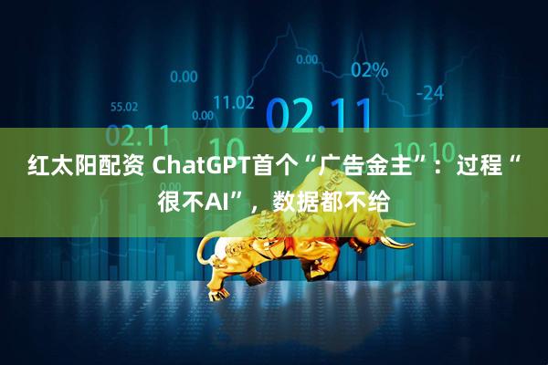 红太阳配资 ChatGPT首个“广告金主”:过程“很不AI”,数据都不给