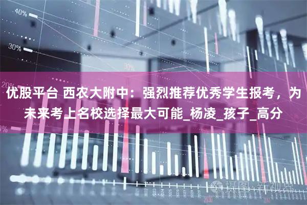 优股平台 西农大附中：强烈推荐优秀学生报考，为未来考上名校选择最大可能_杨凌_孩子_高分