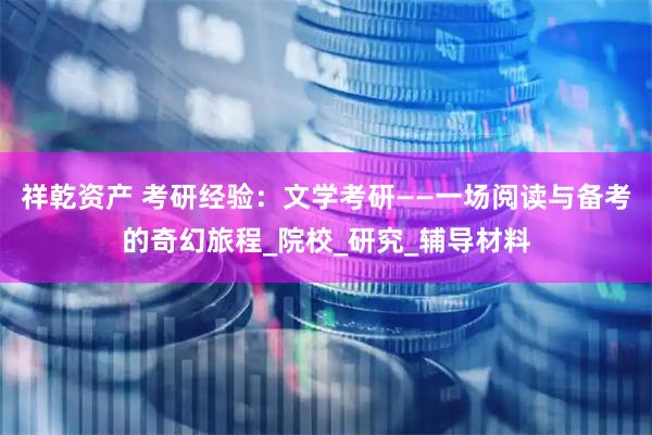 祥乾资产 考研经验：文学考研——一场阅读与备考的奇幻旅程_院校_研究_辅导材料