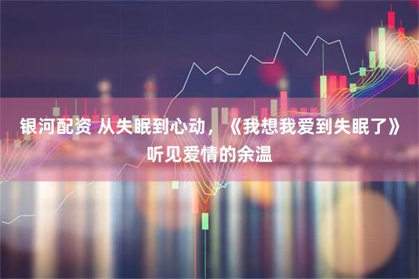银河配资 从失眠到心动，《我想我爱到失眠了》听见爱情的余温