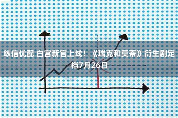 纵信优配 白宫新官上线!《瑞克和莫蒂》衍生剧定档7月26日