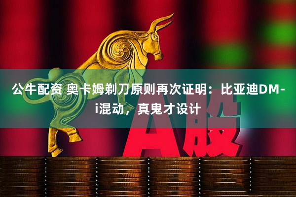 公牛配资 奥卡姆剃刀原则再次证明：比亚迪DM-i混动，真鬼才设计