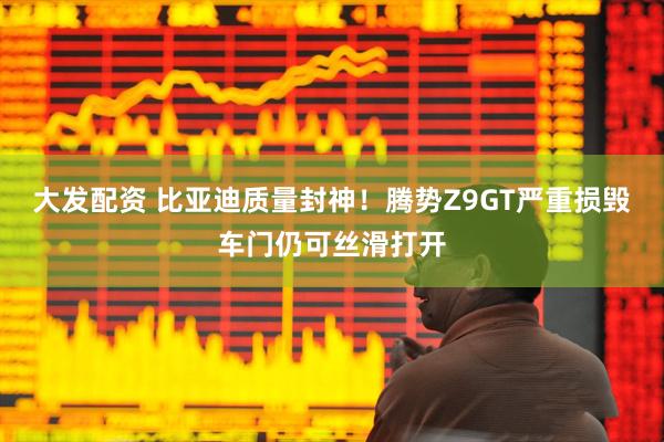 大发配资 比亚迪质量封神！腾势Z9GT严重损毁车门仍可丝滑打开
