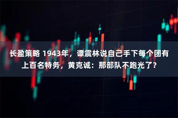 长盈策略 1943年，谭震林说自己手下每个团有上百名特务，黄克诚：那部队不跑光了？
