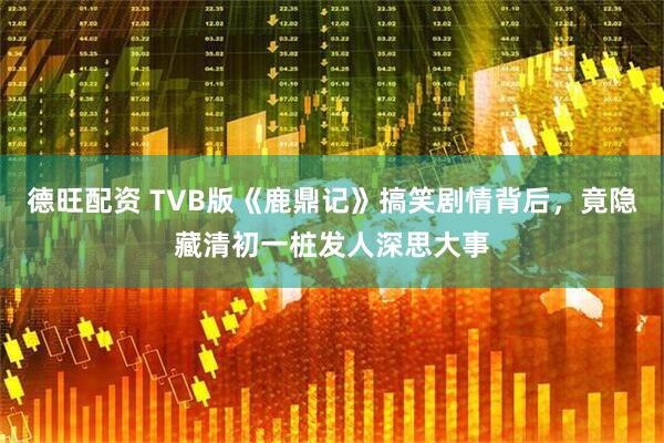 德旺配资 TVB版《鹿鼎记》搞笑剧情背后，竟隐藏清初一桩发人深思大事